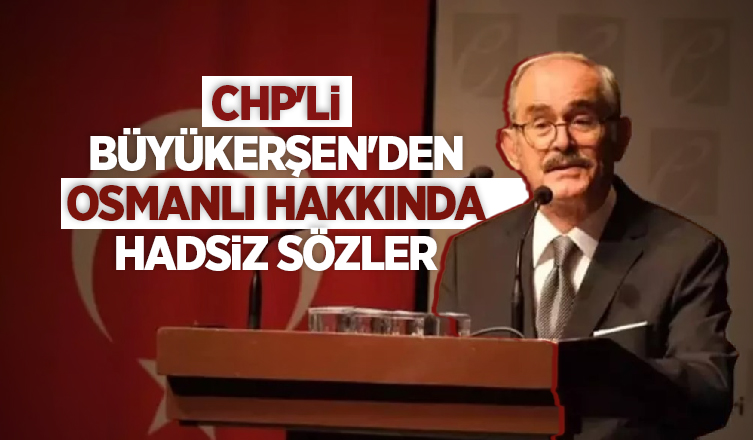 CHP'li Büyükerşen'den Osmanlı hakkında hadsiz sözler