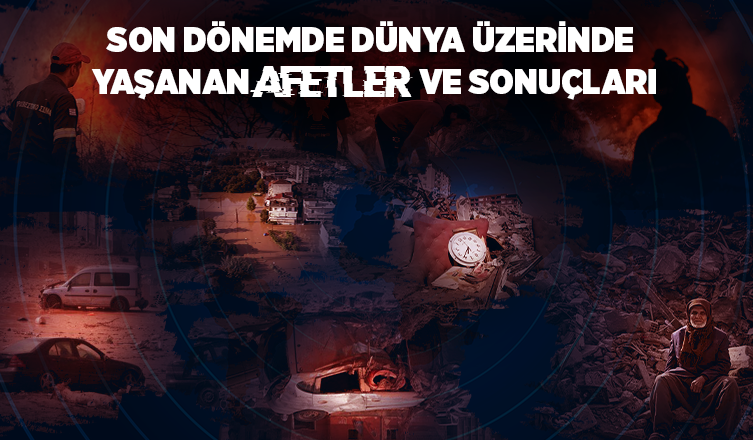 SON DÖNEMDE DÜNYA ÜZERİNDE YAŞANAN AFETLER VE SONUÇLARI